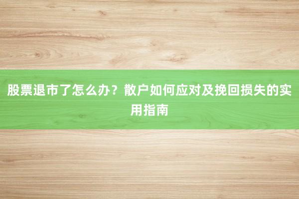 股票退市了怎么办？散户如何应对及挽回损失的实用指南