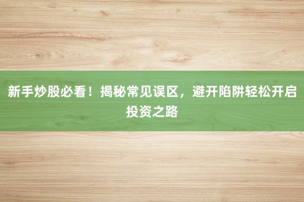 新手炒股必看！揭秘常见误区，避开陷阱轻松开启投资之路