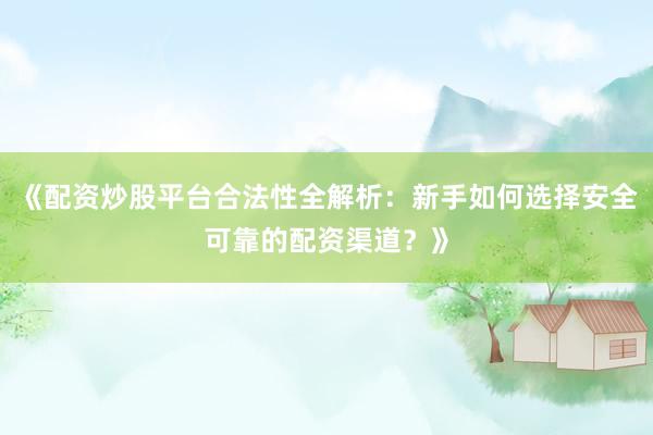 《配资炒股平台合法性全解析：新手如何选择安全可靠的配资渠道？》