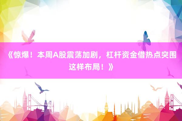 《惊爆！本周A股震荡加剧，杠杆资金借热点突围这样布局！》