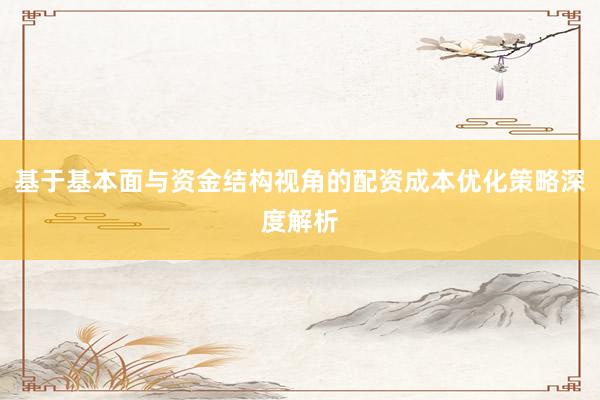 基于基本面与资金结构视角的配资成本优化策略深度解析