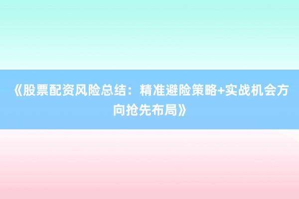 《股票配资风险总结：精准避险策略+实战机会方向抢先布局》