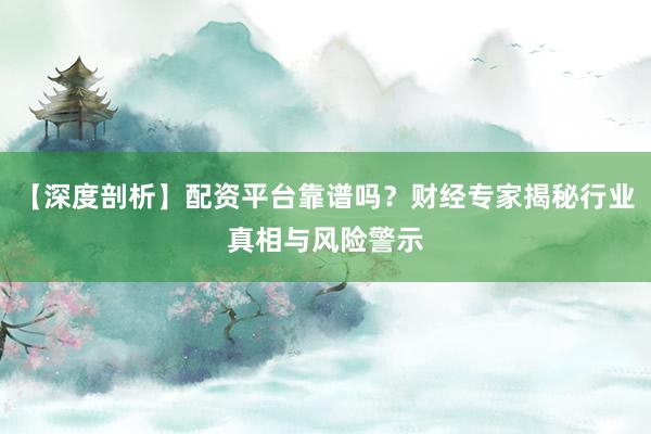 【深度剖析】配资平台靠谱吗？财经专家揭秘行业真相与风险警示
