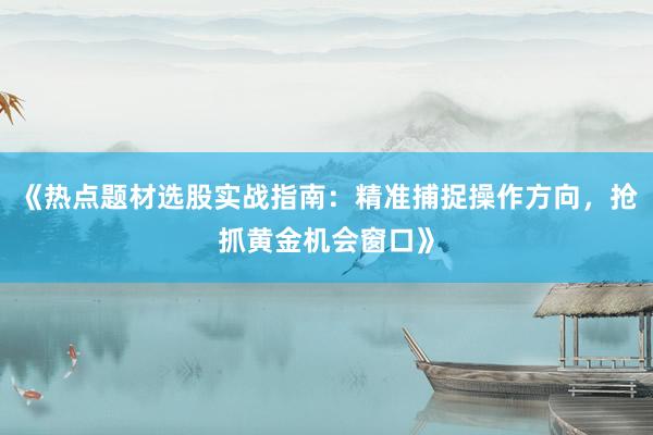 《热点题材选股实战指南：精准捕捉操作方向，抢抓黄金机会窗口》