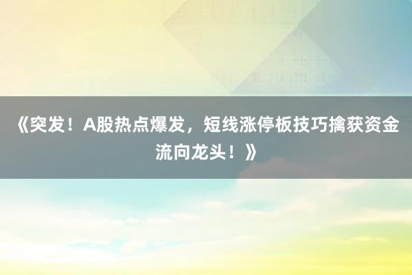 《突发！A股热点爆发，短线涨停板技巧擒获资金流向龙头！》