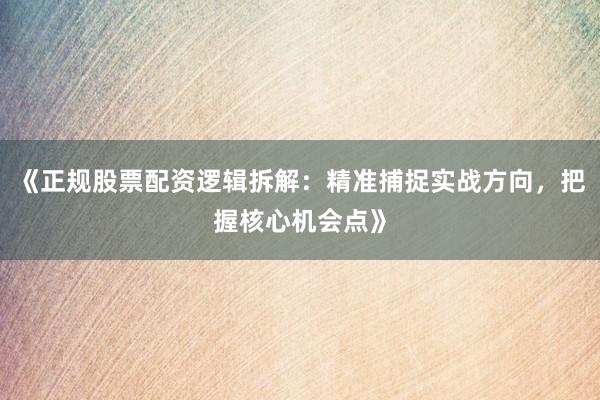 《正规股票配资逻辑拆解：精准捕捉实战方向，把握核心机会点》