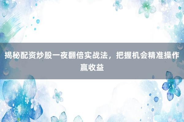 揭秘配资炒股一夜翻倍实战法，把握机会精准操作赢收益