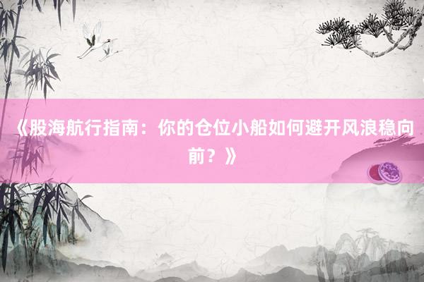 《股海航行指南：你的仓位小船如何避开风浪稳向前？》