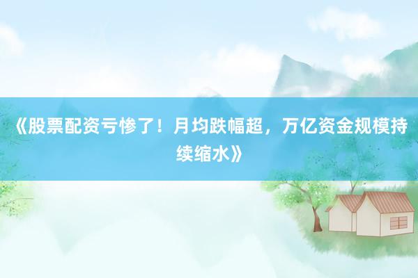 《股票配资亏惨了！月均跌幅超，万亿资金规模持续缩水》