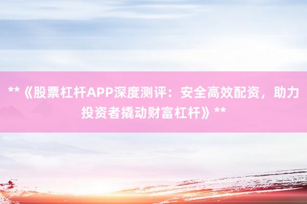 **《股票杠杆APP深度测评：安全高效配资，助力投资者撬动财富杠杆》**