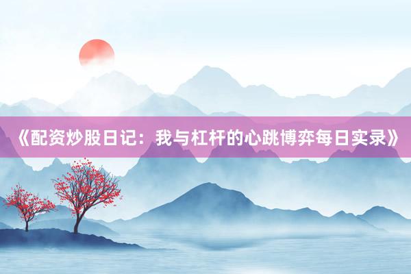 《配资炒股日记：我与杠杆的心跳博弈每日实录》