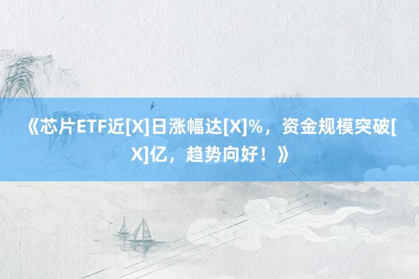 《芯片ETF近[X]日涨幅达[X]%，资金规模突破[X]亿，趋势向好！》