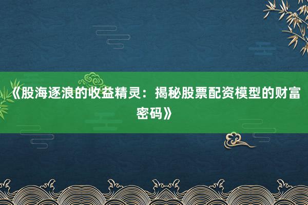 《股海逐浪的收益精灵：揭秘股票配资模型的财富密码》