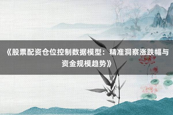 《股票配资仓位控制数据模型：精准洞察涨跌幅与资金规模趋势》