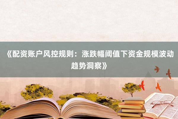 《配资账户风控规则：涨跌幅阈值下资金规模波动趋势洞察》
