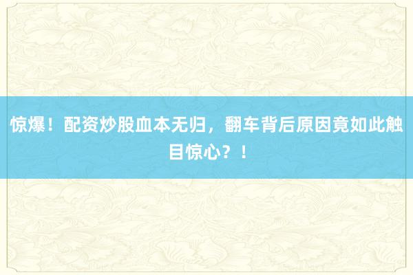 惊爆！配资炒股血本无归，翻车背后原因竟如此触目惊心？！