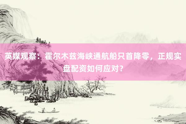 英媒观察：霍尔木兹海峡通航船只首降零，正规实盘配资如何应对？