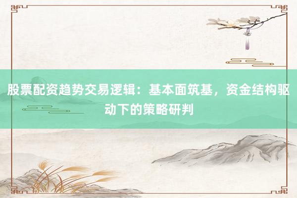 股票配资趋势交易逻辑：基本面筑基，资金结构驱动下的策略研判