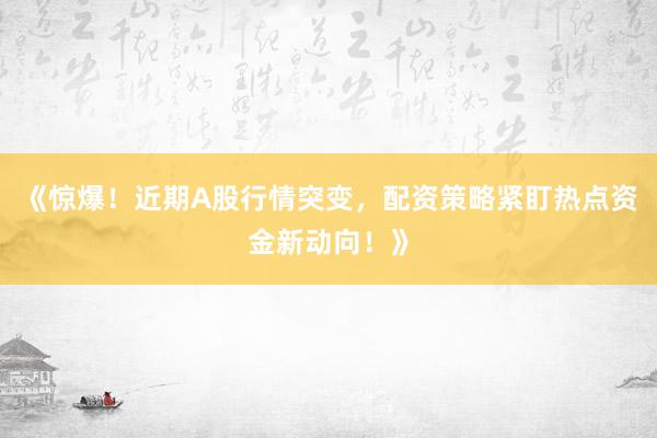 《惊爆！近期A股行情突变，配资策略紧盯热点资金新动向！》