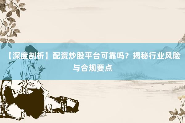 【深度剖析】配资炒股平台可靠吗？揭秘行业风险与合规要点