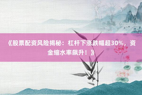 《股票配资风险揭秘：杠杆下涨跌幅超30%，资金缩水率飙升！》