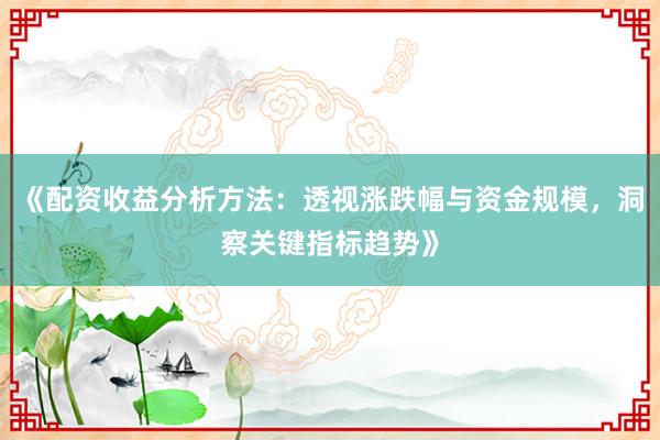 《配资收益分析方法：透视涨跌幅与资金规模，洞察关键指标趋势》