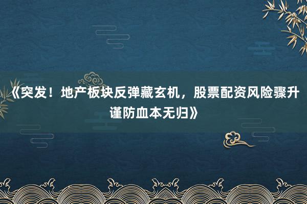 《突发！地产板块反弹藏玄机，股票配资风险骤升谨防血本无归》