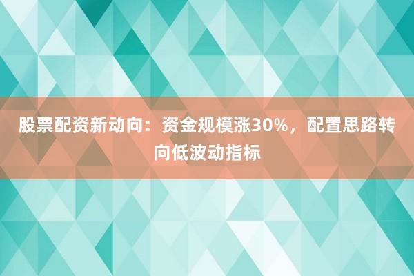 股票配资新动向：资金规模涨30%，配置思路转向低波动指标