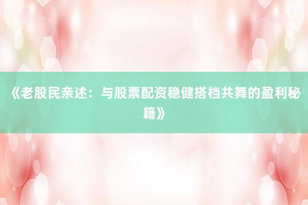 《老股民亲述：与股票配资稳健搭档共舞的盈利秘籍》