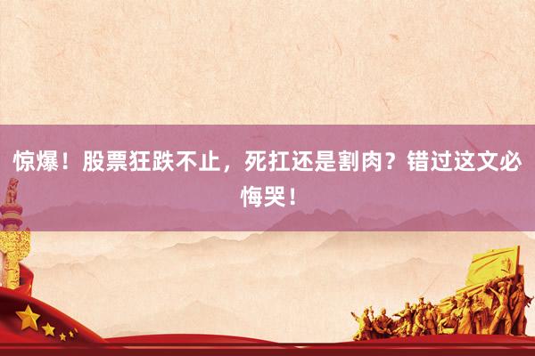 惊爆！股票狂跌不止，死扛还是割肉？错过这文必悔哭！