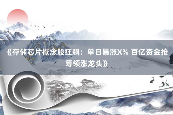 《存储芯片概念股狂飙：单日暴涨X% 百亿资金抢筹领涨龙头》