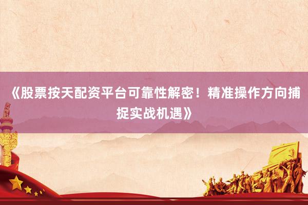 《股票按天配资平台可靠性解密！精准操作方向捕捉实战机遇》