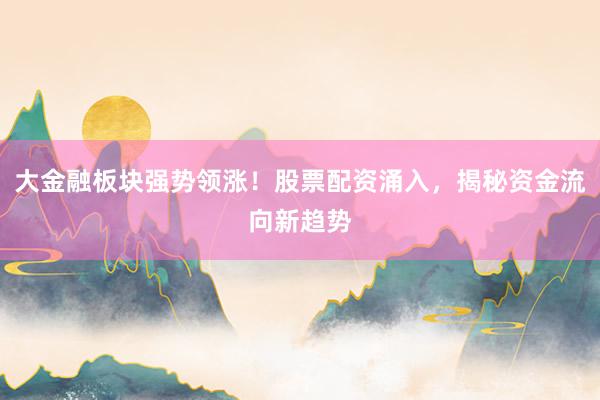 大金融板块强势领涨！股票配资涌入，揭秘资金流向新趋势