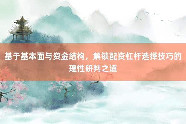 基于基本面与资金结构，解锁配资杠杆选择技巧的理性研判之道