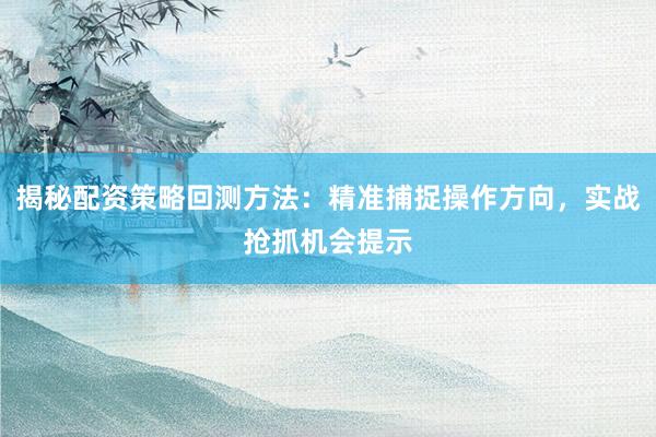 揭秘配资策略回测方法：精准捕捉操作方向，实战抢抓机会提示