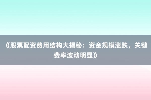 《股票配资费用结构大揭秘：资金规模涨跌，关键费率波动明显》