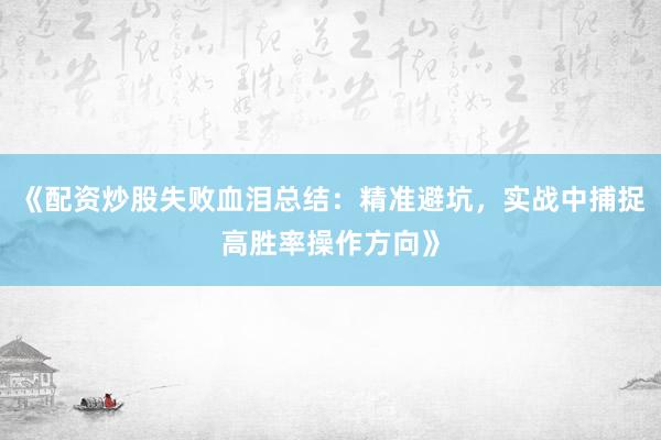 《配资炒股失败血泪总结：精准避坑，实战中捕捉高胜率操作方向》