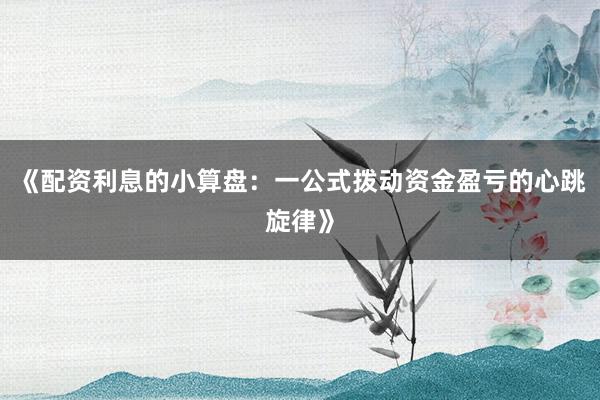 《配资利息的小算盘：一公式拨动资金盈亏的心跳旋律》