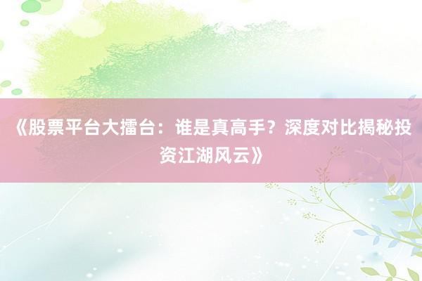 《股票平台大擂台：谁是真高手？深度对比揭秘投资江湖风云》