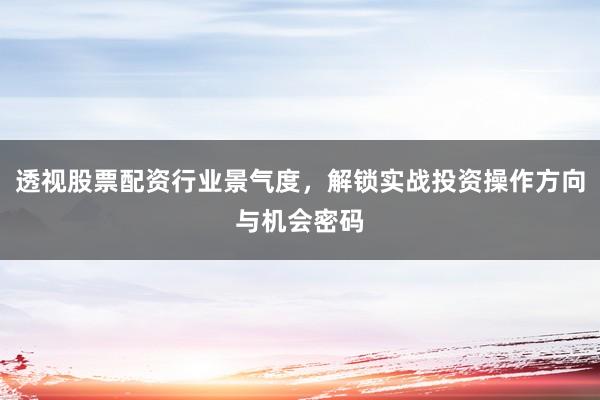 透视股票配资行业景气度，解锁实战投资操作方向与机会密码