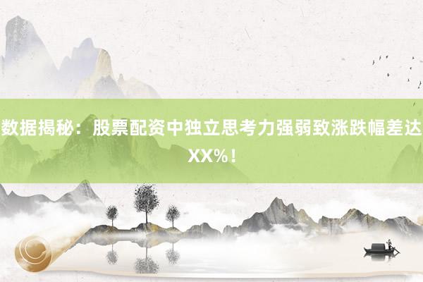 数据揭秘：股票配资中独立思考力强弱致涨跌幅差达XX%！