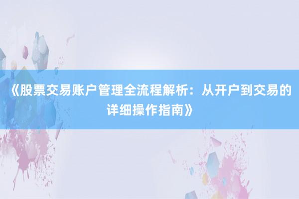 《股票交易账户管理全流程解析：从开户到交易的详细操作指南》