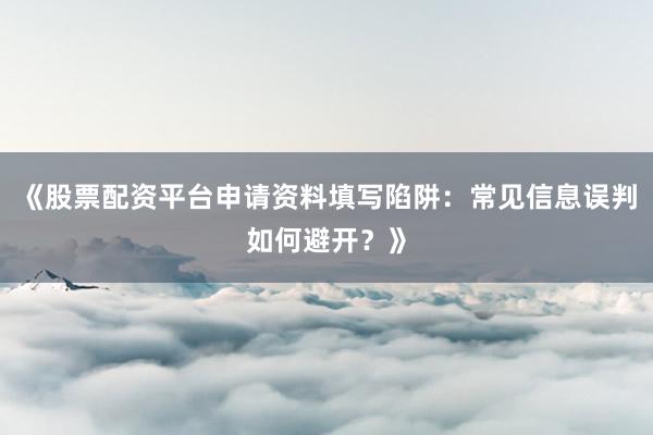 《股票配资平台申请资料填写陷阱：常见信息误判如何避开？》