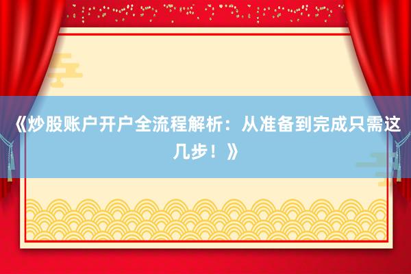 《炒股账户开户全流程解析：从准备到完成只需这几步！》