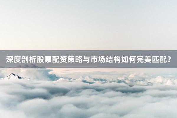 深度剖析股票配资策略与市场结构如何完美匹配？