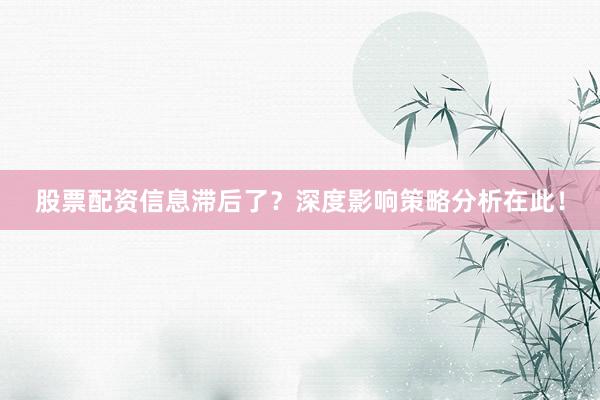 股票配资信息滞后了？深度影响策略分析在此！