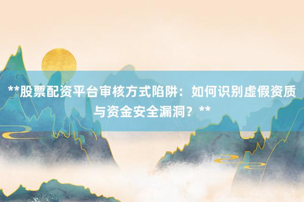 **股票配资平台审核方式陷阱：如何识别虚假资质与资金安全漏洞？**
