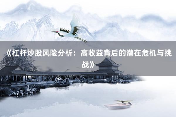 《杠杆炒股风险分析：高收益背后的潜在危机与挑战》