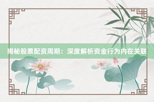 揭秘股票配资周期：深度解析资金行为内在关联