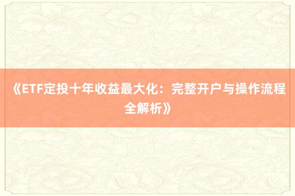 《ETF定投十年收益最大化：完整开户与操作流程全解析》